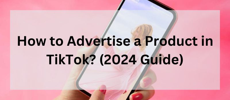 How to Advertise a Product in TikTok? (2024 Guide)